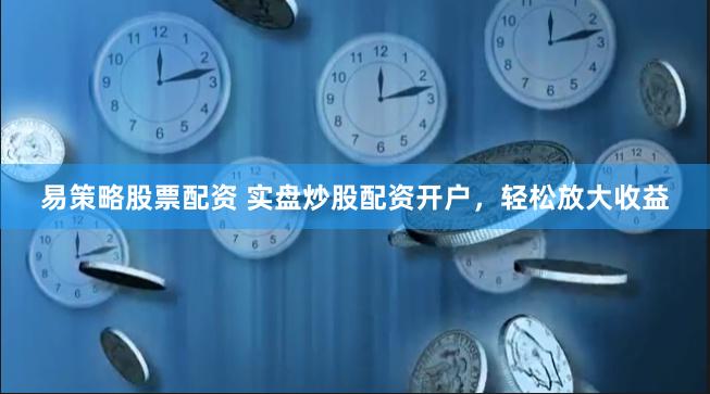 易策略股票配资 实盘炒股配资开户，轻松放大收益