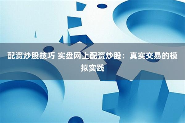 配资炒股技巧 实盘网上配资炒股：真实交易的模拟实践