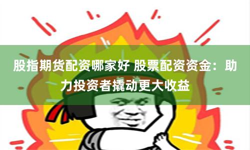 股指期货配资哪家好 股票配资资金：助力投资者撬动更大收益