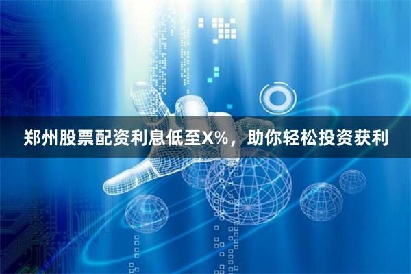 郑州股票配资利息低至X%，助你轻松投资获利