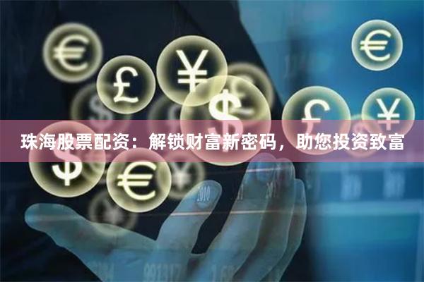 珠海股票配资：解锁财富新密码，助您投资致富