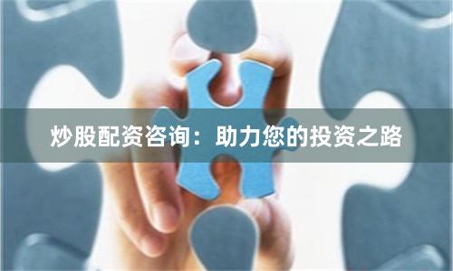 炒股配资咨询：助力您的投资之路