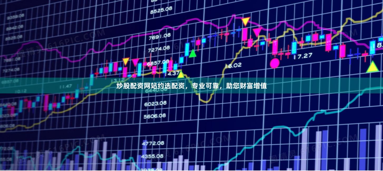 炒股配资网站约选配资，专业可靠，助您财富增值