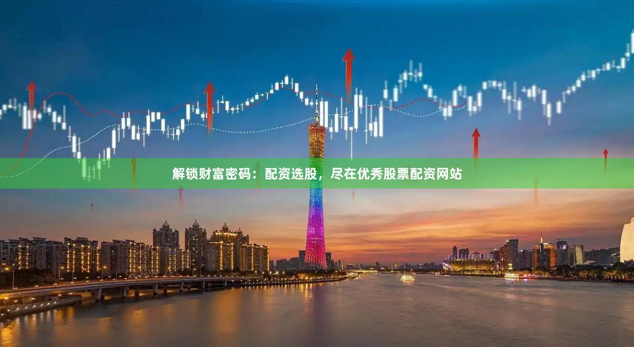 解锁财富密码：配资选股，尽在优秀股票配资网站