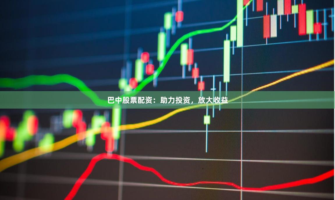 巴中股票配资：助力投资，放大收益