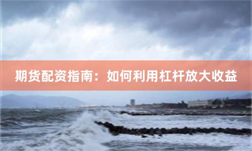 期货配资指南：如何利用杠杆放大收益