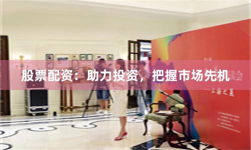 股票配资：助力投资，把握市场先机