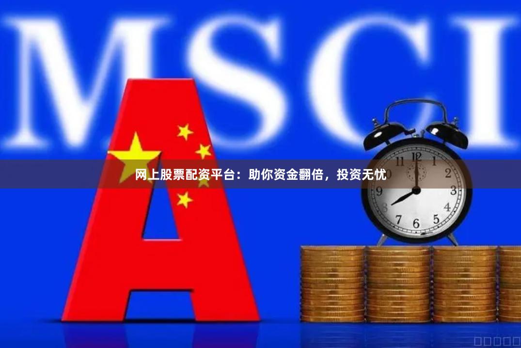 网上股票配资平台：助你资金翻倍，投资无忧
