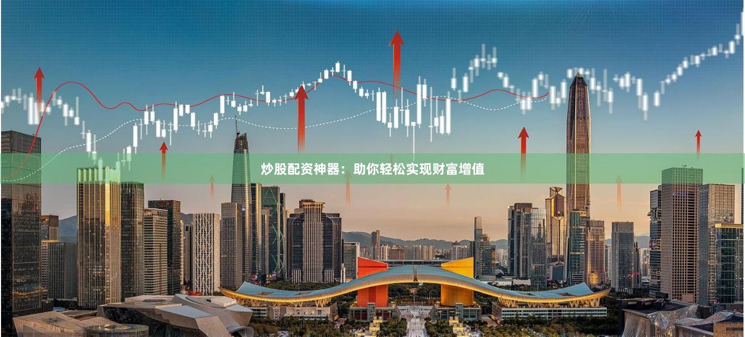 炒股配资神器：助你轻松实现财富增值
