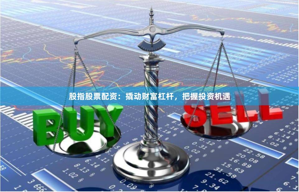 股指股票配资：撬动财富杠杆，把握投资机遇