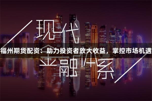福州期货配资：助力投资者放大收益，掌控市场机遇