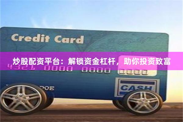 炒股配资平台：解锁资金杠杆，助你投资致富