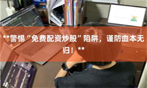 **警惕“免费配资炒股”陷阱，谨防血本无归！**