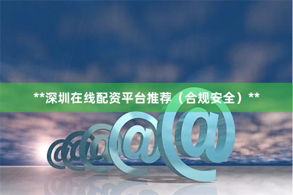 **深圳在线配资平台推荐（合规安全）**