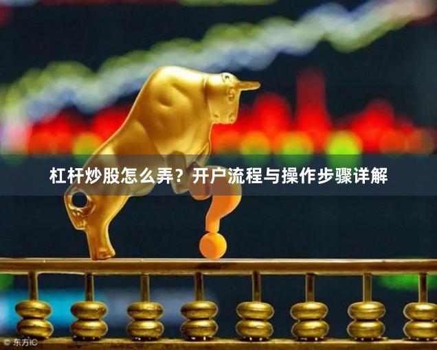 杠杆炒股怎么弄？开户流程与操作步骤详解