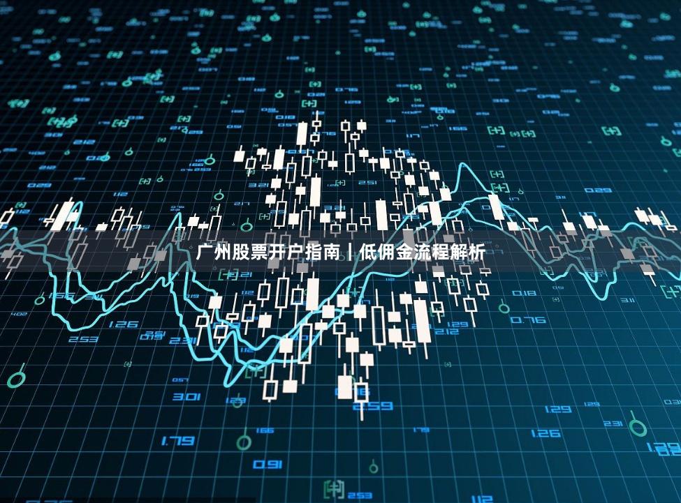 广州股票开户指南｜低佣金流程解析
