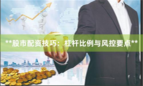 **股市配资技巧：杠杆比例与风控要点**