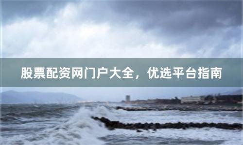 股票配资网门户大全，优选平台指南