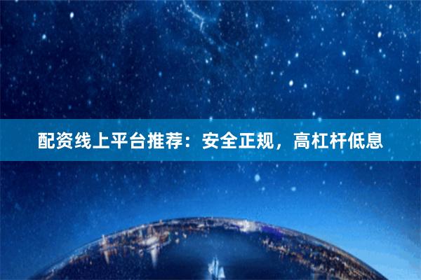 配资线上平台推荐：安全正规，高杠杆低息