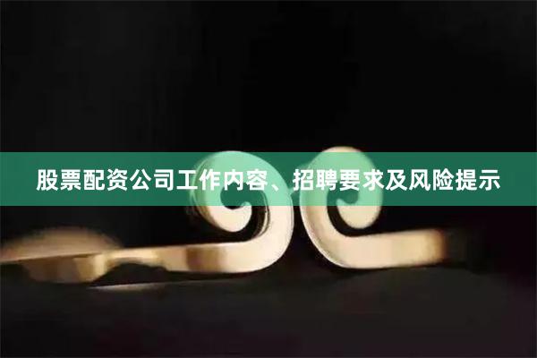 股票配资公司工作内容、招聘要求及风险提示