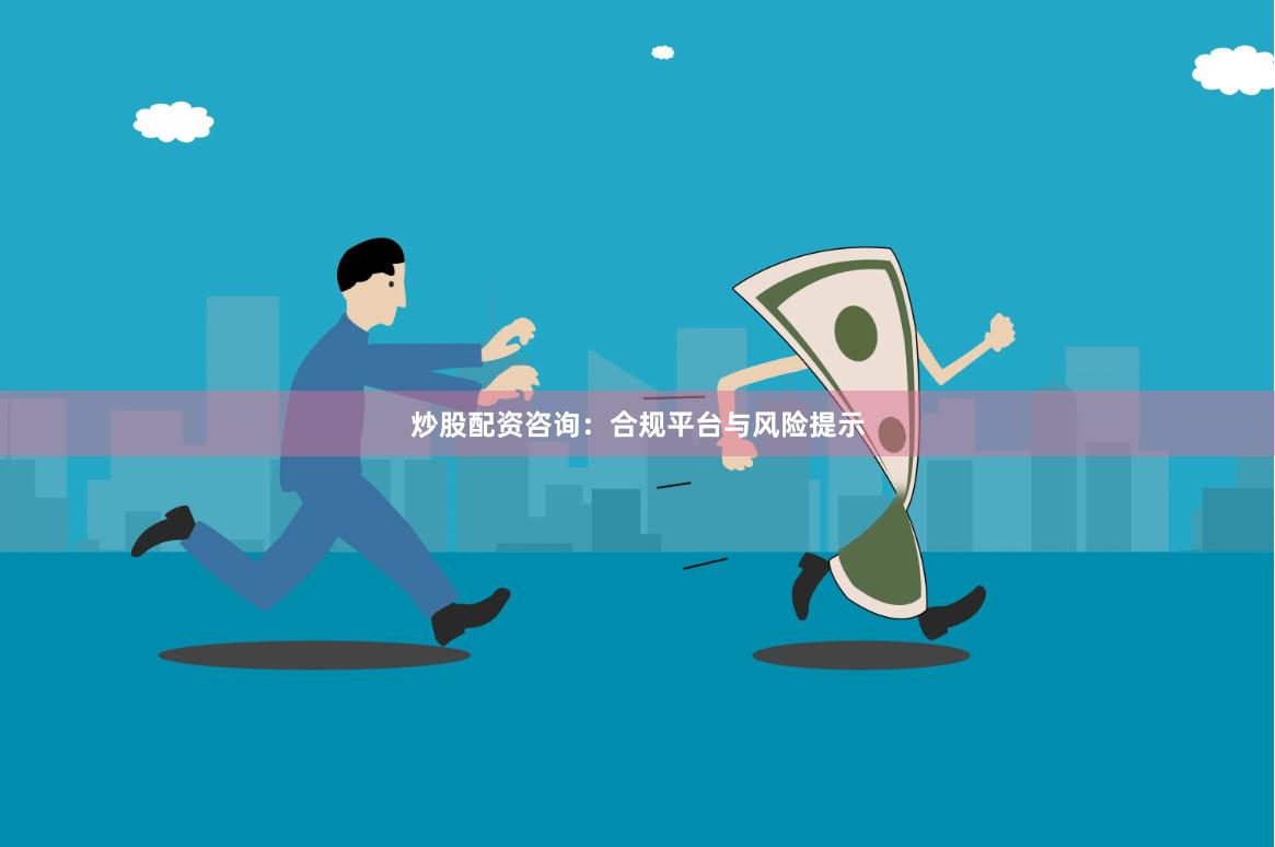 炒股配资咨询：合规平台与风险提示
