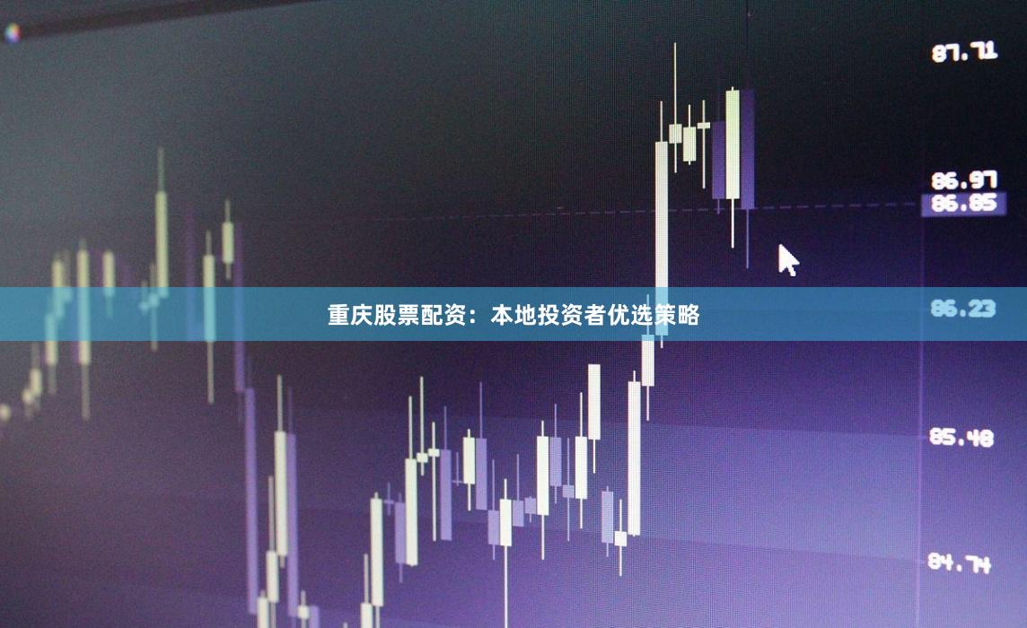 重庆股票配资：本地投资者优选策略