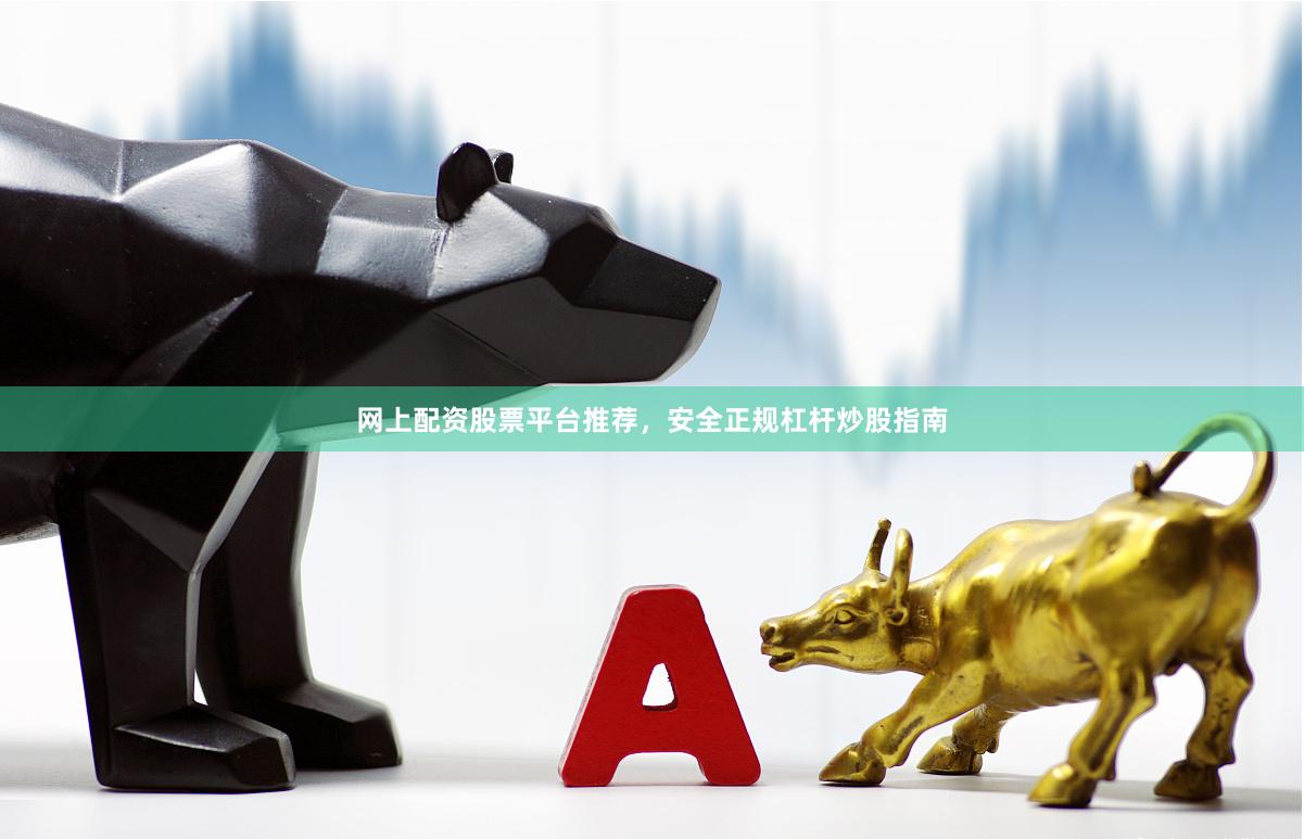 网上配资股票平台推荐，安全正规杠杆炒股指南