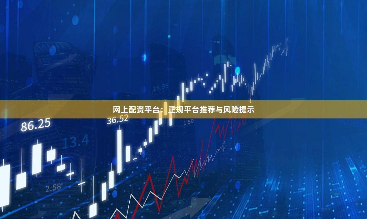 网上配资平台：正规平台推荐与风险提示