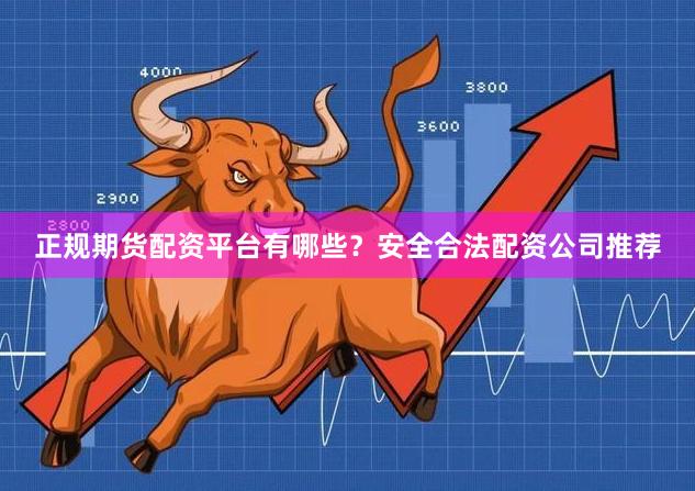 正规期货配资平台有哪些？安全合法配资公司推荐